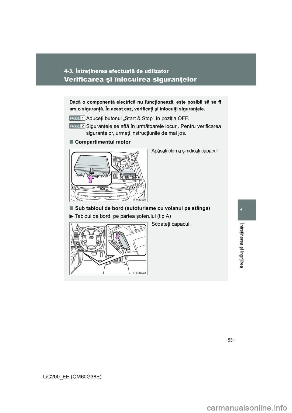 TOYOTA LAND CRUISER 2012  Manual de utilizare (in Romanian) 531
4-3. Întreţinerea efectuată de utilizator
4
Întreţinerea şi îngrijirea
L/C200_EE (OM60G38E)
Verificarea şi înlocuirea siguranţelor
Dacă o componentă electrică nu funcţionează, este 