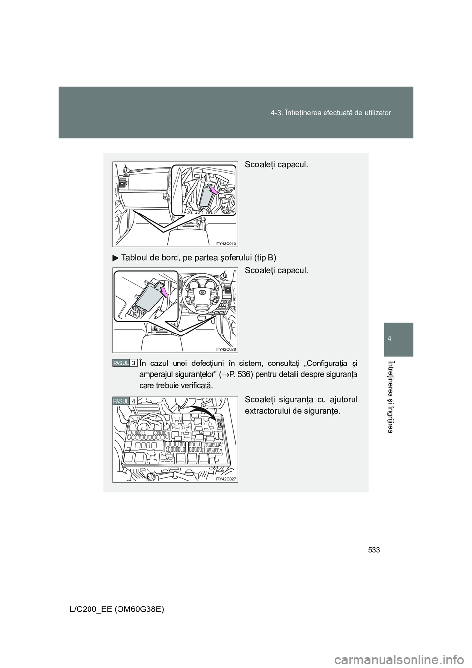 TOYOTA LAND CRUISER 2012  Manual de utilizare (in Romanian) 533 4-3. Întreţinerea efectuată de utilizator
4
Întreţinerea şi îngrijirea
L/C200_EE (OM60G38E)
Scoateţi capacul.
Tabloul de bord, pe partea şoferului (tip B)
Scoateţi capacul. 
În cazul un