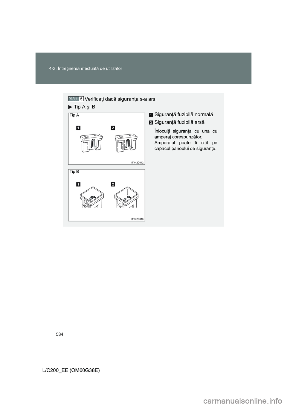 TOYOTA LAND CRUISER 2012  Manual de utilizare (in Romanian) 534 4-3. Întreţinerea efectuată de utilizator
L/C200_EE (OM60G38E)
Ve r i f i c aţi dacă siguranţa s-a ars.
Tip A şi B
Siguranţă fuzibilă normală
Siguranţă fuzibilă arsă
Înlocuiţi sig