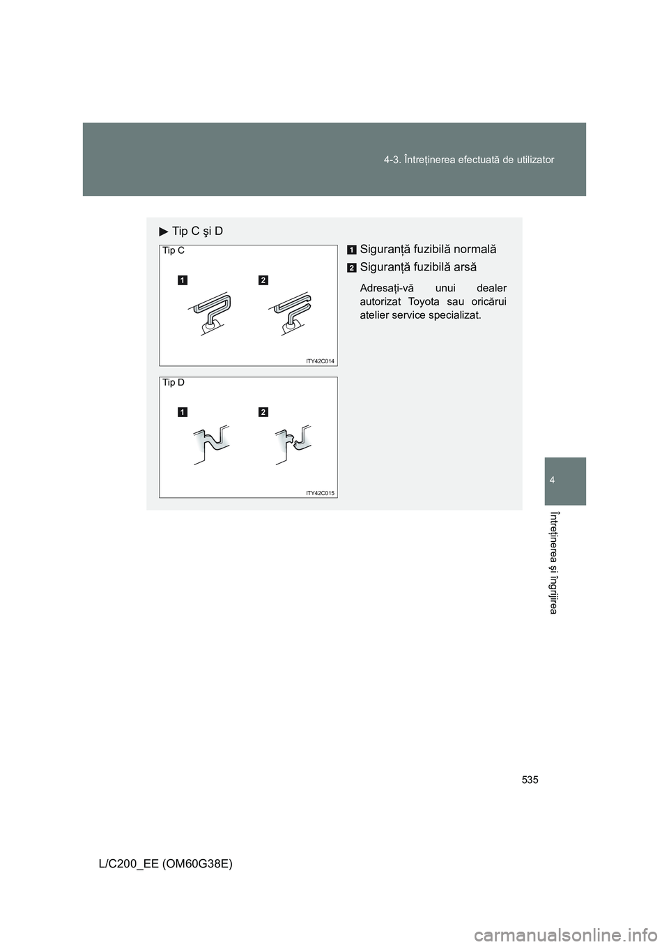 TOYOTA LAND CRUISER 2012  Manual de utilizare (in Romanian) 535 4-3. Întreţinerea efectuată de utilizator
4
Întreţinerea şi îngrijirea
L/C200_EE (OM60G38E)
Tip C şi D
Siguranţă fuzibilă normală
Siguranţă fuzibilă arsă
Adresaţi-vă unui dealer
