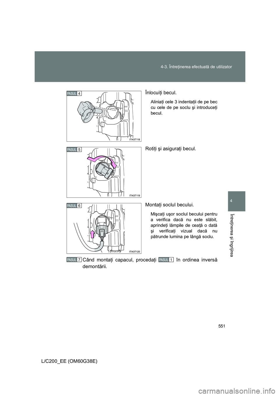 TOYOTA LAND CRUISER 2012  Manual de utilizare (in Romanian) 551 4-3. Întreţinerea efectuată de utilizator
4
Întreţinerea şi îngrijirea
L/C200_EE (OM60G38E)Înlocuiţi becul.
Aliniaţi cele 3 indentaţii de pe bec
cu cele de pe soclu şi introduceţi
bec