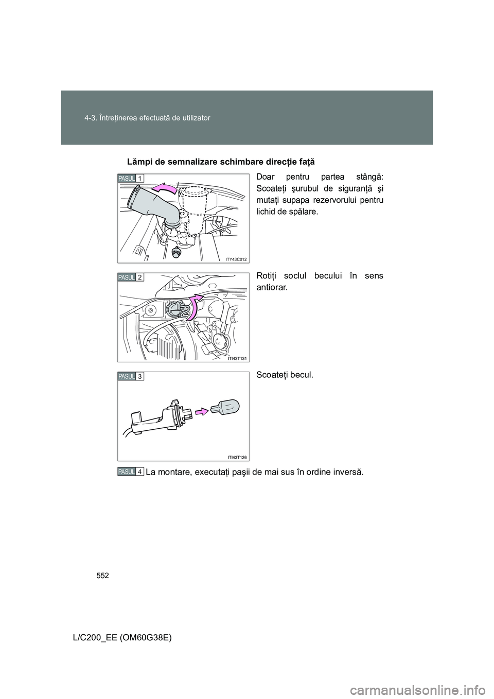 TOYOTA LAND CRUISER 2012  Manual de utilizare (in Romanian) 552 4-3. Întreţinerea efectuată de utilizator
L/C200_EE (OM60G38E)Lămpi de semnalizare schimbare direcţie faţă
Doar pentru partea stângă:
Scoateţi şurubul de siguranţă şi
mutaţi supapa 