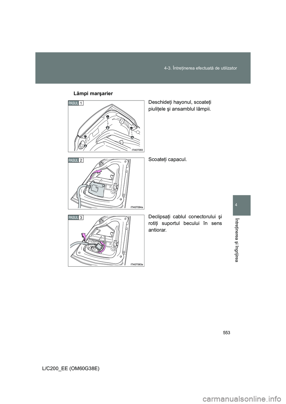 TOYOTA LAND CRUISER 2012  Manual de utilizare (in Romanian) 553 4-3. Întreţinerea efectuată de utilizator
4
Întreţinerea şi îngrijirea
L/C200_EE (OM60G38E)Lămpi marşarier
Deschideţi hayonul, scoateţi 
piuliţele şi ansamblul lămpii.
Scoateţi capa