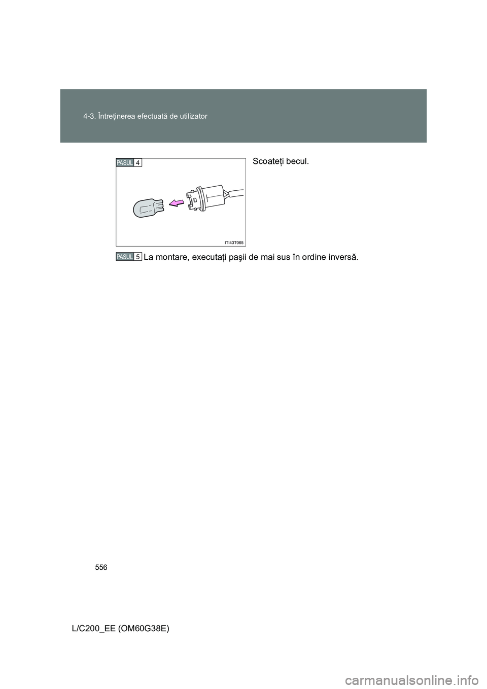 TOYOTA LAND CRUISER 2012  Manual de utilizare (in Romanian) 556 4-3. Întreţinerea efectuată de utilizator
L/C200_EE (OM60G38E)Scoateţi becul.
La montare, executaţi paşii de mai sus în ordine inversă.
4PASUL
5PASUL 