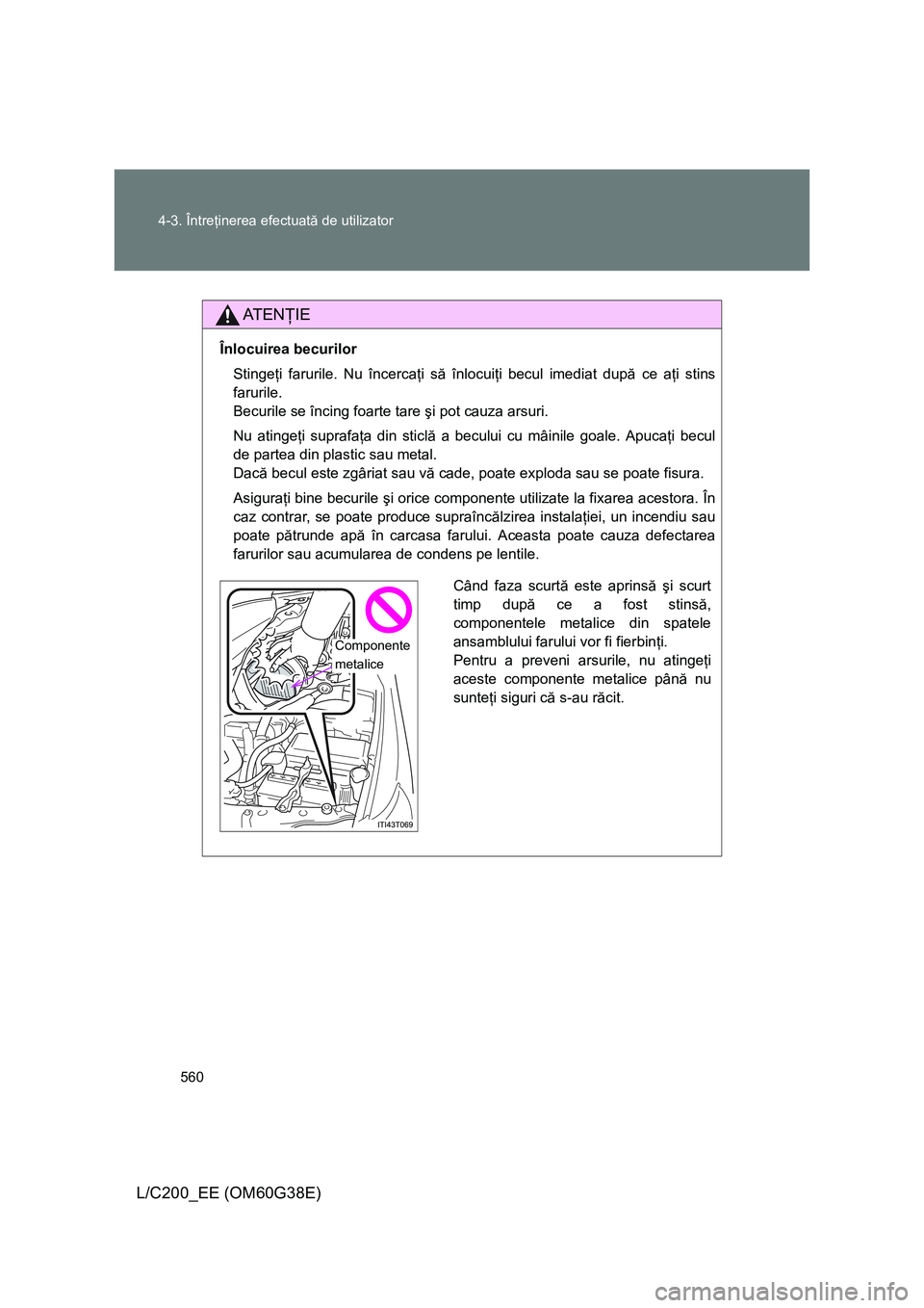TOYOTA LAND CRUISER 2012 Manual de utilizare (in Romanian) 560 4-3. Întreţinerea efectuată de utilizator
L/C200_EE (OM60G38E)
AT E NÅ¢IE
ÃŽnlocuirea becurilor
Stingeţi farurile. Nu încercaţi să înlocuiţi becul imediat după ce aţi stins
farurile.
Be TOYOTA LAND CRUISER 2012 Manual de utilizare (in Romanian) 560 4-3. Întreţinerea efectuată de utilizator
L/C200_EE (OM60G38E)
AT E NÅ¢IE
ÃŽnlocuirea becurilor
Stingeţi farurile. Nu încercaţi să înlocuiţi becul imediat după ce aţi stins
farurile.
Be