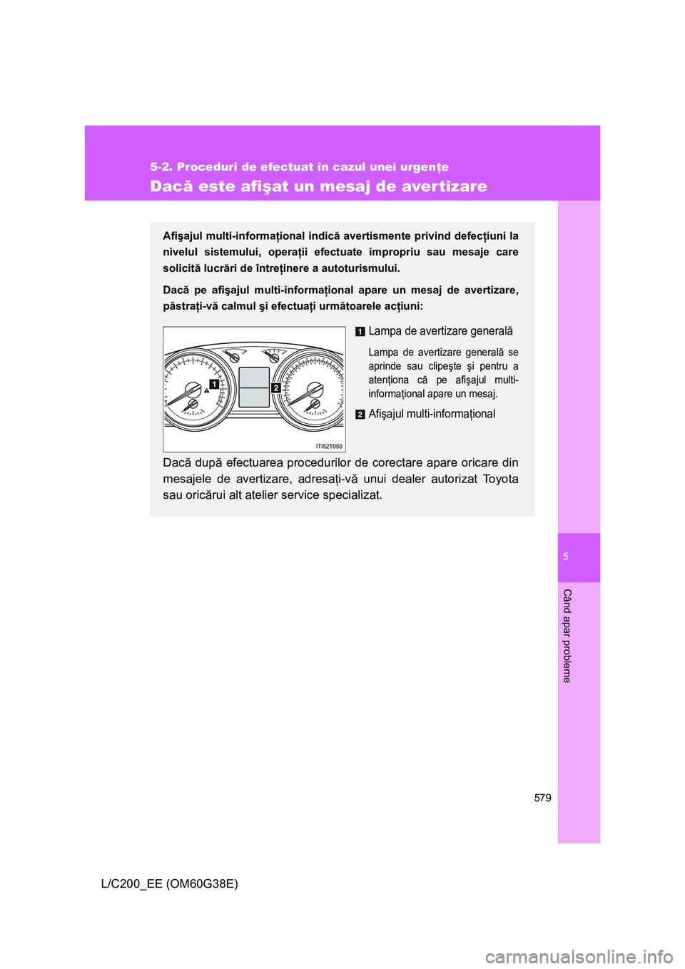 TOYOTA LAND CRUISER 2012 Manual de utilizare (in Romanian) 5
579
5-2. Proceduri de efectuat în cazul unei urgenţe
Când apar probleme
L/C200_EE (OM60G38E)
Dacă este afişat un mesaj de aver tizare
Afişajul multi-informaţional indică avertismente privind TOYOTA LAND CRUISER 2012 Manual de utilizare (in Romanian) 5
579
5-2. Proceduri de efectuat în cazul unei urgenţe
Când apar probleme
L/C200_EE (OM60G38E)
Dacă este afişat un mesaj de aver tizare
Afişajul multi-informaţional indică avertismente privind