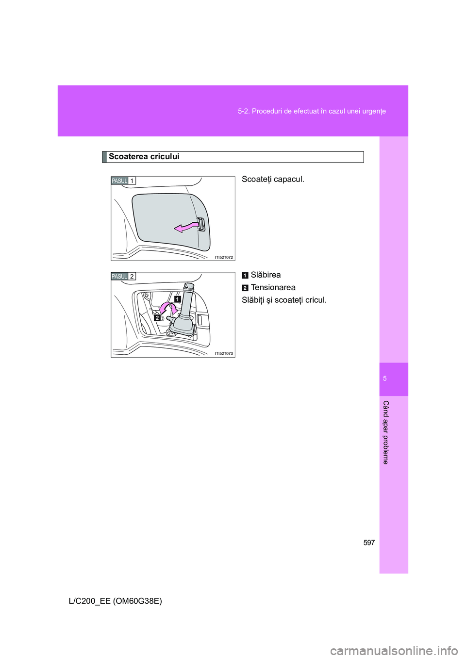 TOYOTA LAND CRUISER 2012  Manual de utilizare (in Romanian) 5
597 5-2. Proceduri de efectuat în cazul unei urgenţe
Când apar probleme
L/C200_EE (OM60G38E)
Scoaterea cricului
Scoateţi capacul.
Slăbirea
Tensionarea
Slăbiţi şi scoateţi cricul.
PASUL1
2PA