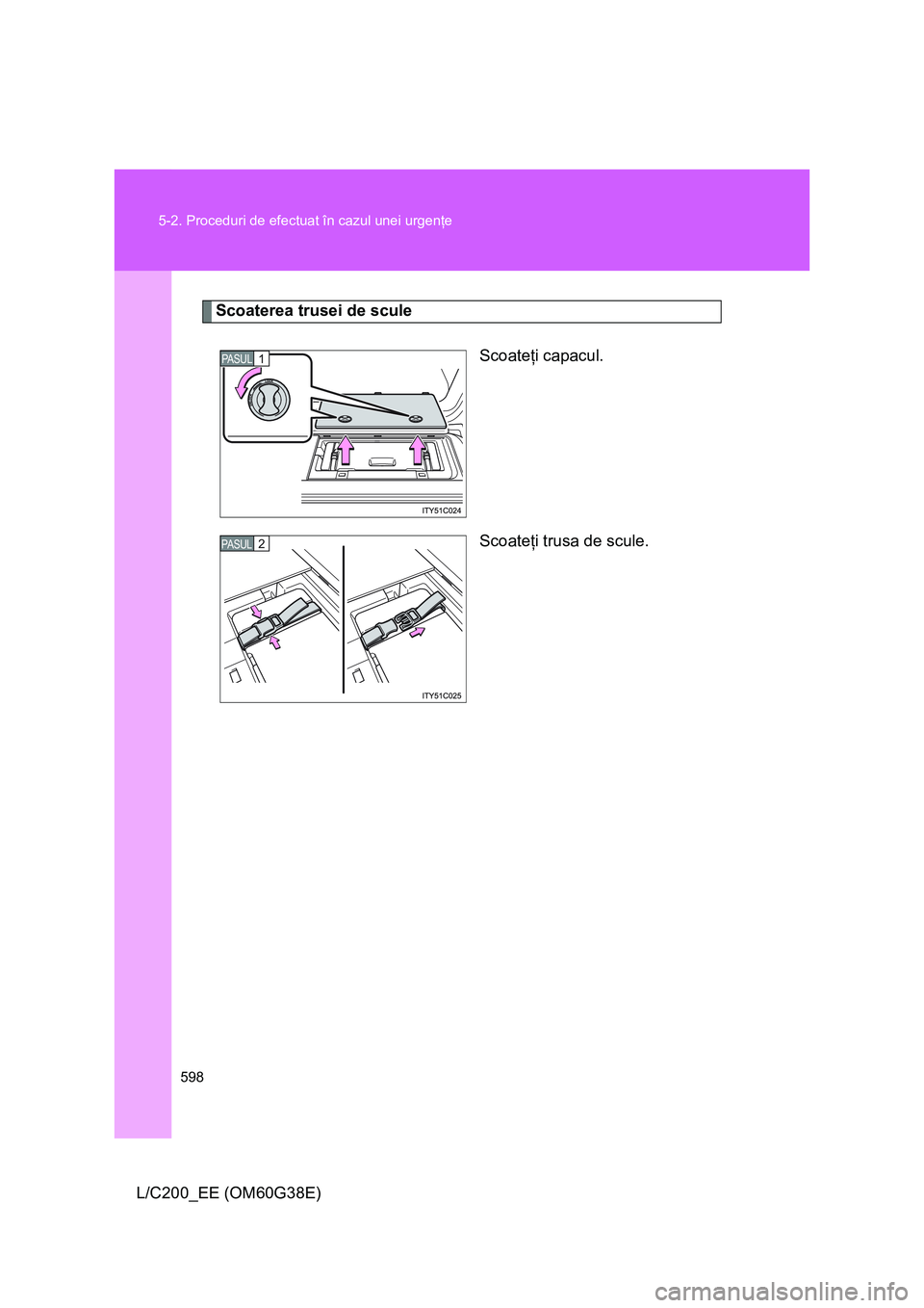 TOYOTA LAND CRUISER 2012  Manual de utilizare (in Romanian) 598 5-2. Proceduri de efectuat în cazul unei urgenţe
L/C200_EE (OM60G38E)
Scoaterea trusei de scule
Scoateţi capacul.
Scoateţi trusa de scule.
PASUL1
2PASUL 