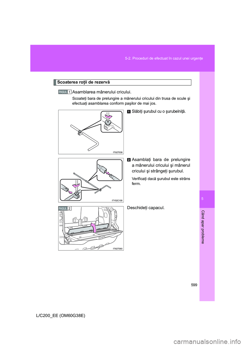 TOYOTA LAND CRUISER 2012  Manual de utilizare (in Romanian) 5
599 5-2. Proceduri de efectuat în cazul unei urgenţe
Când apar probleme
L/C200_EE (OM60G38E)
Scoaterea roţii de rezervă
Asamblarea mânerului cricului.
Scoateţi bara de prelungire a mânerului
