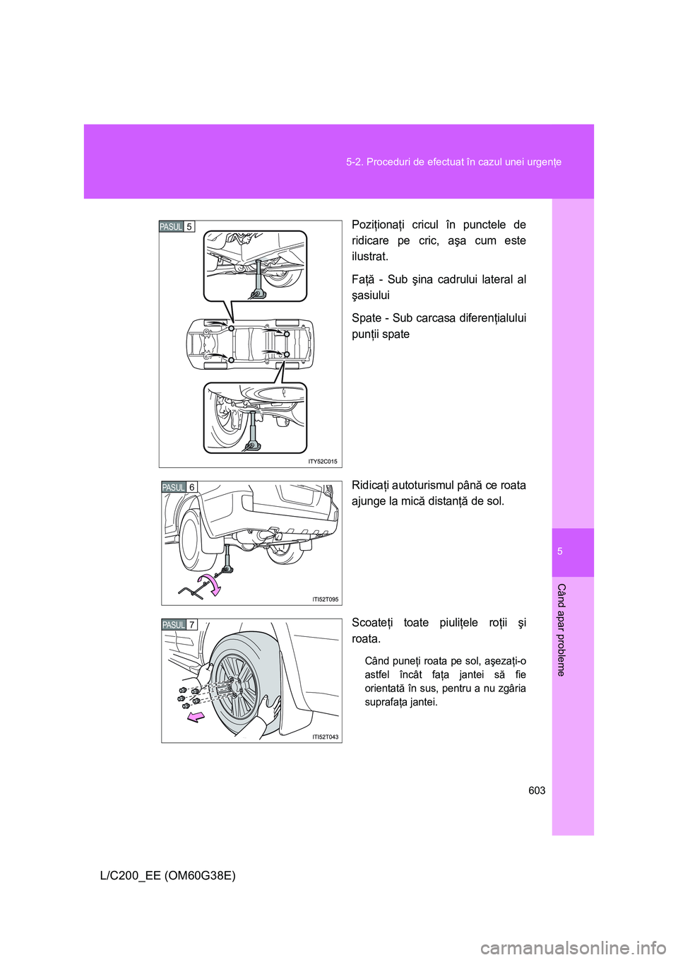 TOYOTA LAND CRUISER 2012 Manual de utilizare (in Romanian) 5
603 5-2. Proceduri de efectuat în cazul unei urgenţe
Când apar probleme
L/C200_EE (OM60G38E)
Poziţionaţi cricul în punctele de
ridicare pe cric, aşa cum este
ilustrat.
Faţă - Sub şina cadr TOYOTA LAND CRUISER 2012 Manual de utilizare (in Romanian) 5
603 5-2. Proceduri de efectuat în cazul unei urgenţe
Când apar probleme
L/C200_EE (OM60G38E)
Poziţionaţi cricul în punctele de
ridicare pe cric, aşa cum este
ilustrat.
Faţă - Sub şina cadr