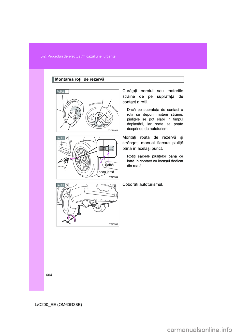 TOYOTA LAND CRUISER 2012 Manual de utilizare (in Romanian) 604 5-2. Proceduri de efectuat în cazul unei urgenţe
L/C200_EE (OM60G38E)
Montarea roţii de rezervă
Curăţaţi noroiul sau materiile
străine de pe suprafaţa de
contact a roţii.
Dacă pe supraf TOYOTA LAND CRUISER 2012 Manual de utilizare (in Romanian) 604 5-2. Proceduri de efectuat în cazul unei urgenţe
L/C200_EE (OM60G38E)
Montarea roţii de rezervă
Curăţaţi noroiul sau materiile
străine de pe suprafaţa de
contact a roţii.
Dacă pe supraf