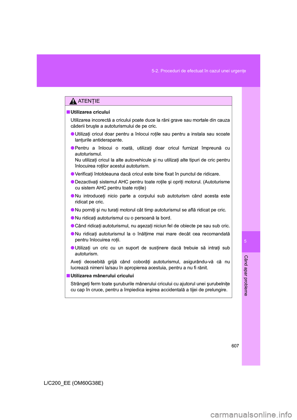 TOYOTA LAND CRUISER 2012 Manual de utilizare (in Romanian) 5
607 5-2. Proceduri de efectuat în cazul unei urgenţe
Când apar probleme
L/C200_EE (OM60G38E)
AT E NŢIE
■Utilizarea cricului
Utilizarea incorectă a cricului poate duce la răni grave sau morta TOYOTA LAND CRUISER 2012 Manual de utilizare (in Romanian) 5
607 5-2. Proceduri de efectuat în cazul unei urgenţe
Când apar probleme
L/C200_EE (OM60G38E)
AT E NŢIE
■Utilizarea cricului
Utilizarea incorectă a cricului poate duce la răni grave sau morta