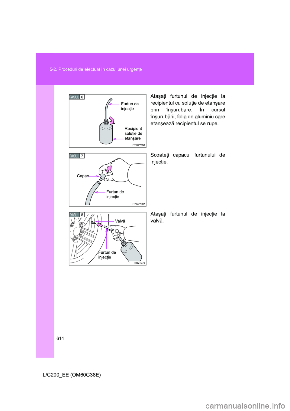 TOYOTA LAND CRUISER 2012  Manual de utilizare (in Romanian) 614 5-2. Proceduri de efectuat în cazul unei urgenţe
L/C200_EE (OM60G38E)Ataşaţi furtunul de injecţie la
recipientul cu soluţie de etanşare
prin înşurubare. În cursul
înşurubării, folia d