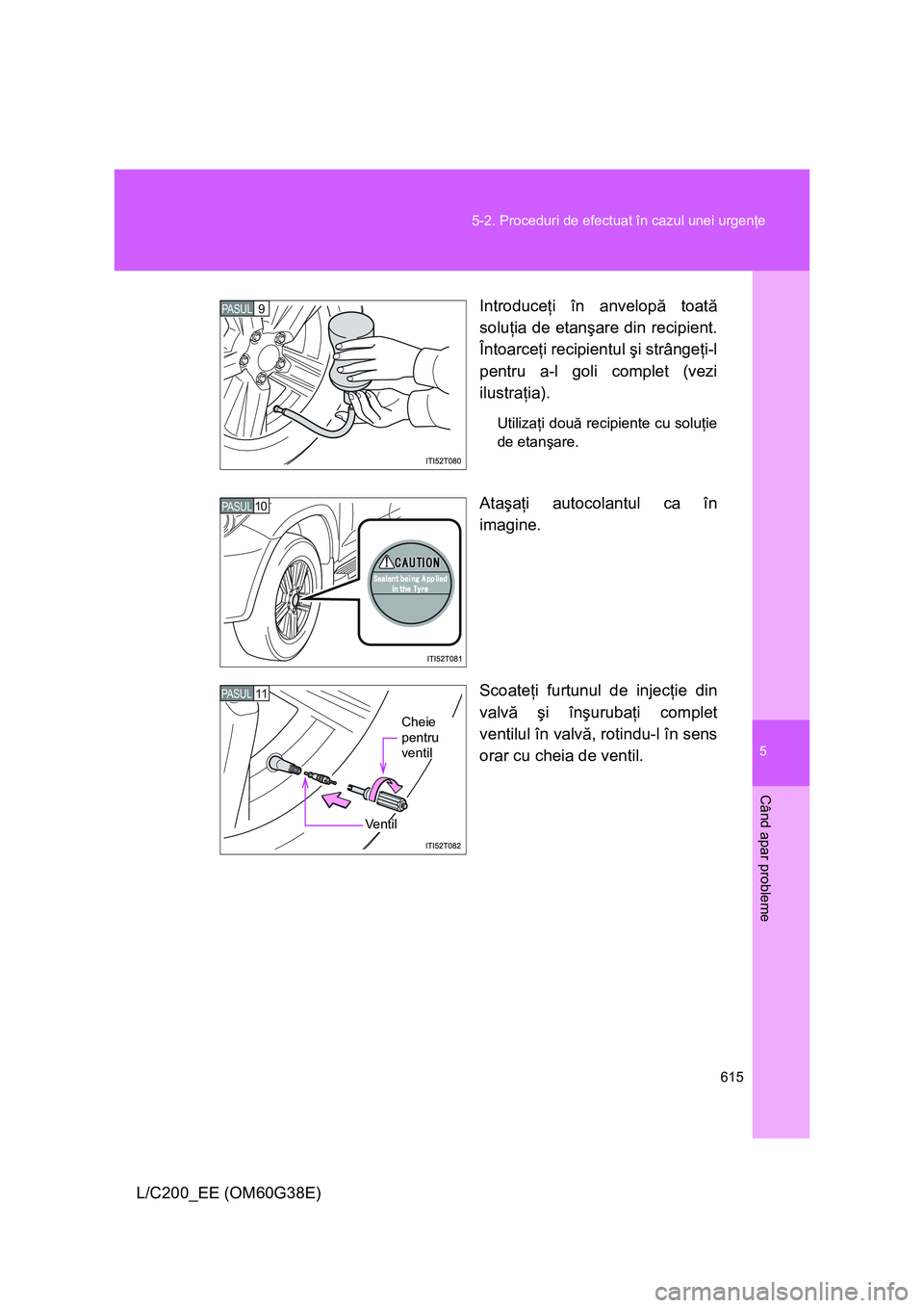 TOYOTA LAND CRUISER 2012  Manual de utilizare (in Romanian) 5
615 5-2. Proceduri de efectuat în cazul unei urgenţe
Când apar probleme
L/C200_EE (OM60G38E)Introduceţi în anvelopă toată
soluţia de etanşare din recipient.
Întoarceţi recipientul şi str