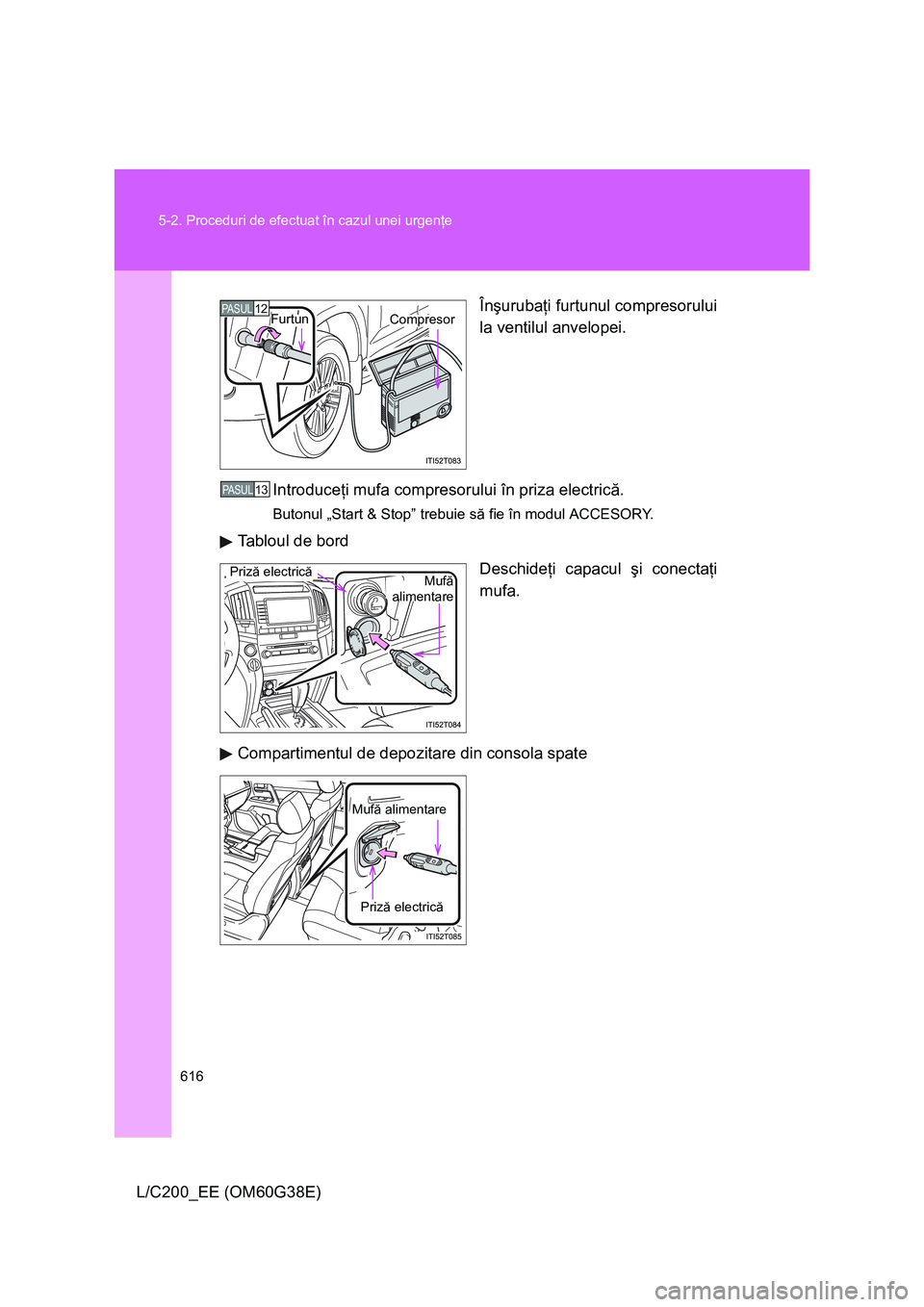 TOYOTA LAND CRUISER 2012  Manual de utilizare (in Romanian) 616 5-2. Proceduri de efectuat în cazul unei urgenţe
L/C200_EE (OM60G38E)Înşurubaţi furtunul compresorului
la ventilul anvelopei.
Introduceţi mufa compresorului în priza electrică.
Butonul „