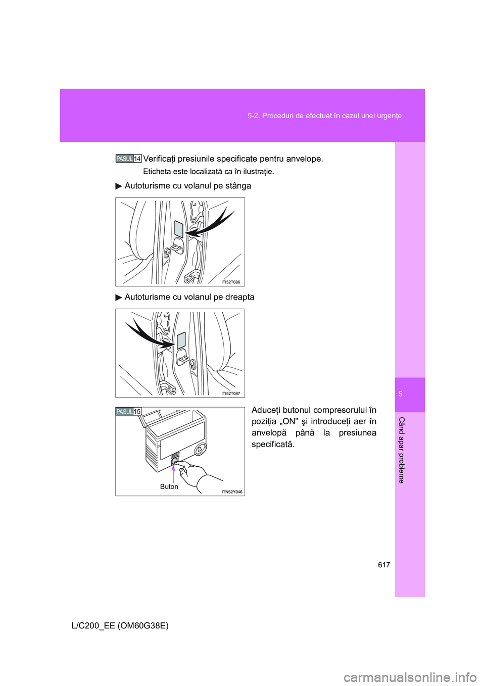 TOYOTA LAND CRUISER 2012  Manual de utilizare (in Romanian) 5
617 5-2. Proceduri de efectuat în cazul unei urgenţe
Când apar probleme
L/C200_EE (OM60G38E)Ve r i f i c aţi presiunile specificate pentru anvelope.
Eticheta este localizată ca în ilustraţie.