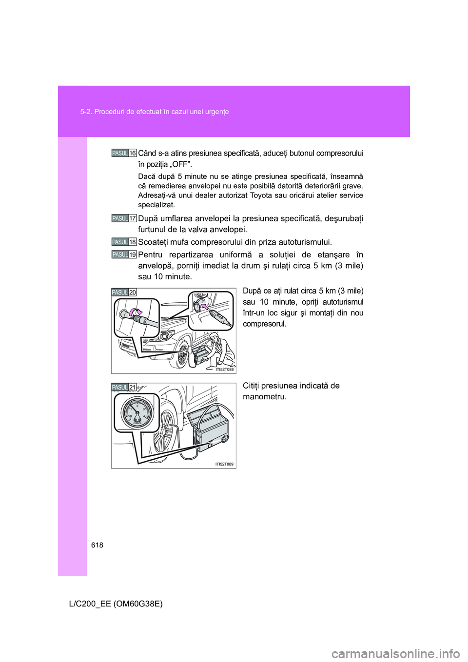 TOYOTA LAND CRUISER 2012  Manual de utilizare (in Romanian) 618 5-2. Proceduri de efectuat în cazul unei urgenţe
L/C200_EE (OM60G38E)
Când s-a atins presiunea specificată, aduceţi butonul compresorului
în poziţia „OFF”.
Dacă după 5 minute nu se at
