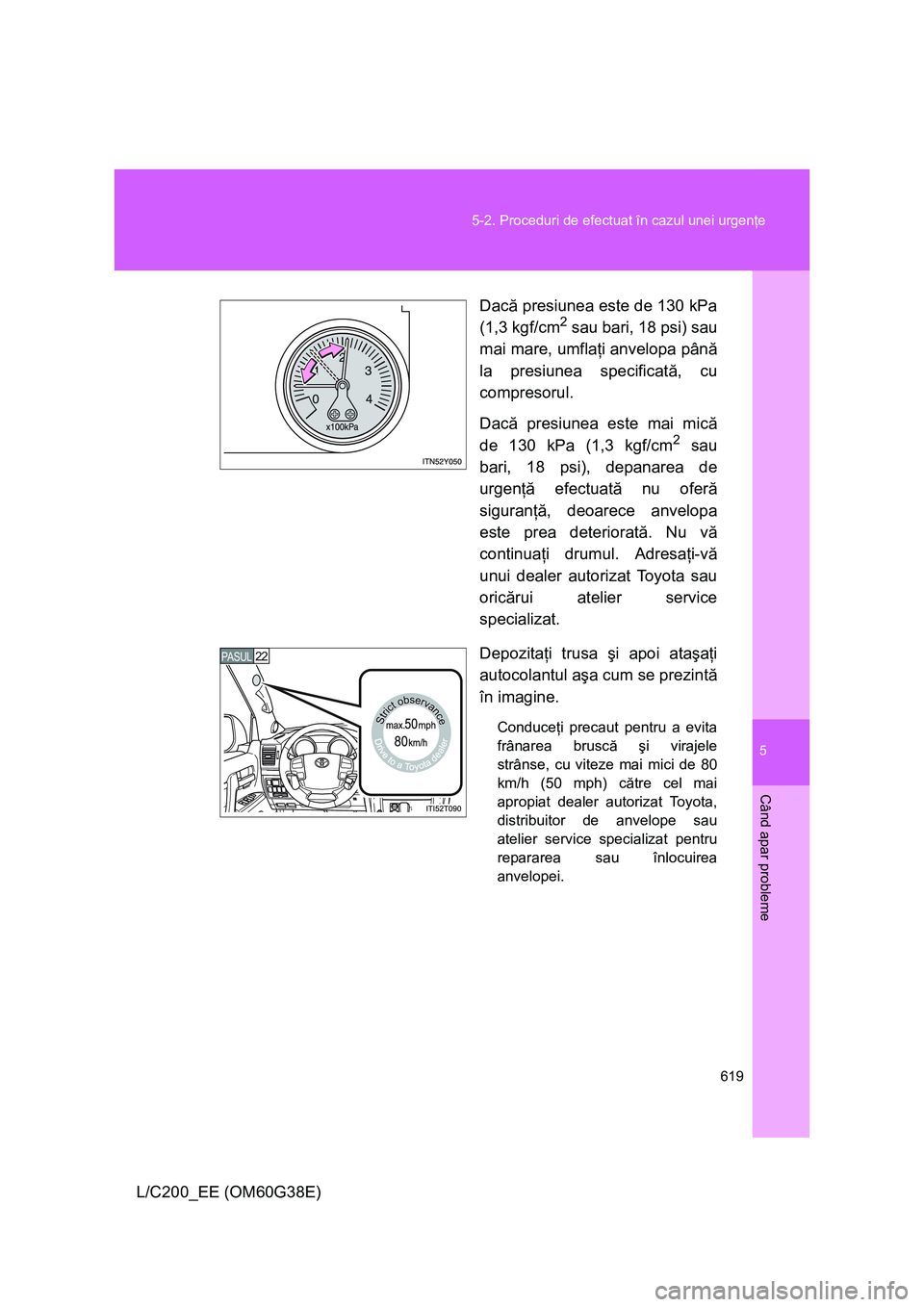 TOYOTA LAND CRUISER 2012  Manual de utilizare (in Romanian) 5
619 5-2. Proceduri de efectuat în cazul unei urgenţe
Când apar probleme
L/C200_EE (OM60G38E)Dacă presiunea este de 130 kPa
(1,3 kgf/cm
2 sau bari, 18 psi) sau
mai mare, umflaţi anvelopa până
