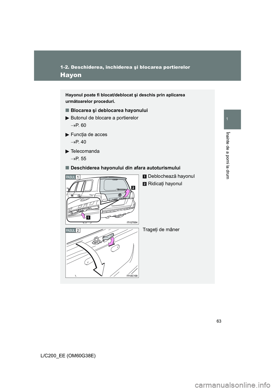 TOYOTA LAND CRUISER 2012 Manual de utilizare (in Romanian) 63
1
1-2. Deschiderea, închiderea şi blocarea portierelor
Înainte de a porni la drum
L/C200_EE (OM60G38E)
Hayon
Hayonul poate fi blocat/deblocat şi deschis prin aplicarea
următoarelor proceduri. TOYOTA LAND CRUISER 2012 Manual de utilizare (in Romanian) 63
1
1-2. Deschiderea, închiderea şi blocarea portierelor
Înainte de a porni la drum
L/C200_EE (OM60G38E)
Hayon
Hayonul poate fi blocat/deblocat şi deschis prin aplicarea
următoarelor proceduri.