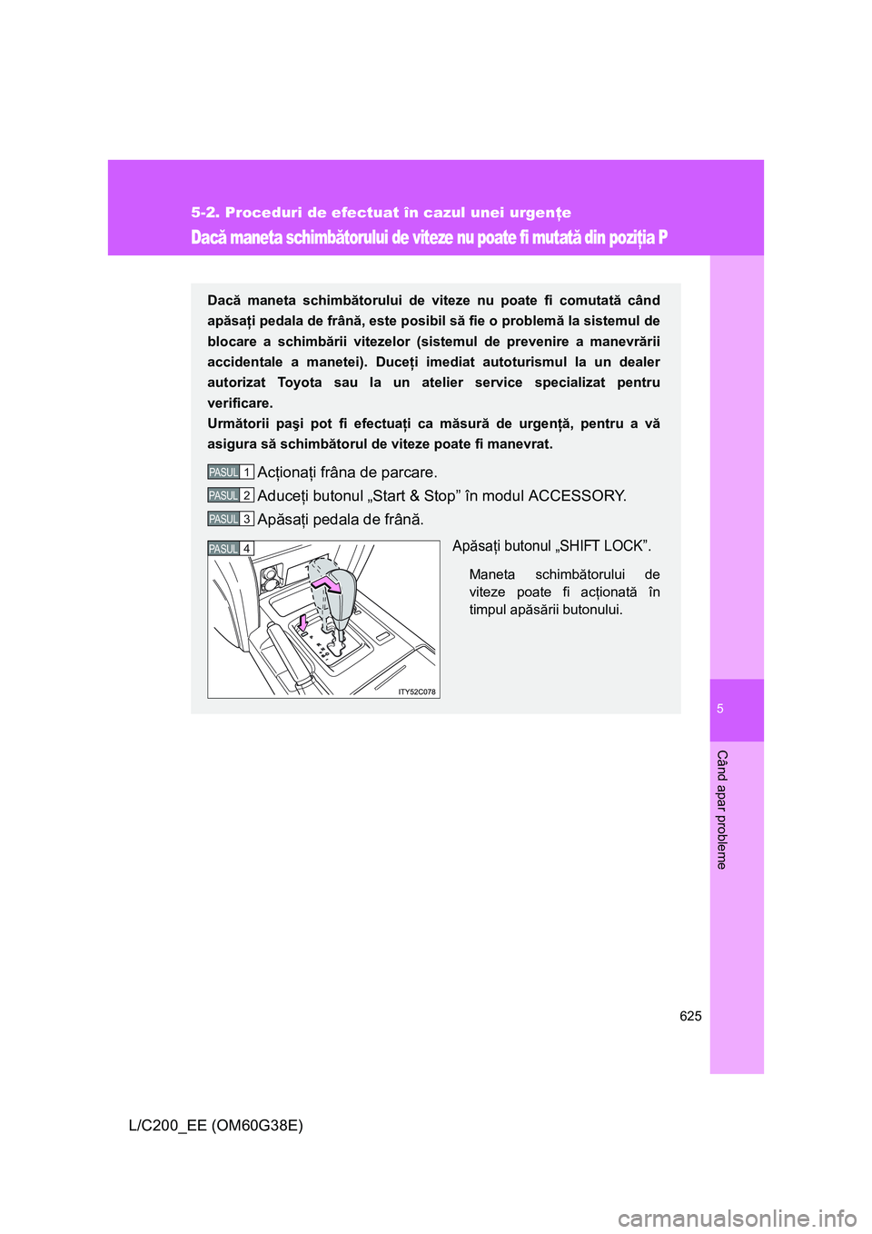 TOYOTA LAND CRUISER 2012 Manual de utilizare (in Romanian) 5
625
5-2. Proceduri de efectuat în cazul unei urgenţe
Când apar probleme
L/C200_EE (OM60G38E)
Dacă maneta schimbătorului de viteze nu poate fi mutată din poziţia P
Dacă maneta schimbătorului TOYOTA LAND CRUISER 2012 Manual de utilizare (in Romanian) 5
625
5-2. Proceduri de efectuat în cazul unei urgenţe
Când apar probleme
L/C200_EE (OM60G38E)
Dacă maneta schimbătorului de viteze nu poate fi mutată din poziţia P
Dacă maneta schimbătorului