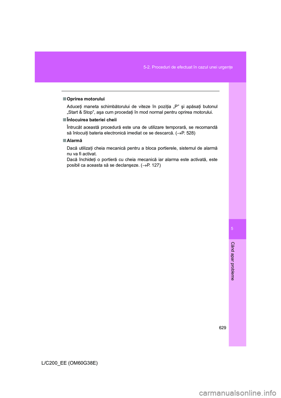TOYOTA LAND CRUISER 2012 Manual de utilizare (in Romanian) 5
629 5-2. Proceduri de efectuat în cazul unei urgenţe
Când apar probleme
L/C200_EE (OM60G38E)
■Oprirea motorului
Aduceţi maneta schimbătorului de viteze în poziţia „P” şi apăsaţi buto TOYOTA LAND CRUISER 2012 Manual de utilizare (in Romanian) 5
629 5-2. Proceduri de efectuat în cazul unei urgenţe
Când apar probleme
L/C200_EE (OM60G38E)
■Oprirea motorului
Aduceţi maneta schimbătorului de viteze în poziţia „P” şi apăsaţi buto