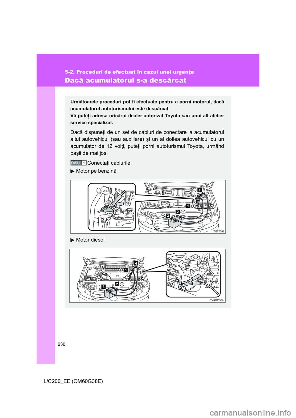 TOYOTA LAND CRUISER 2012 Manual de utilizare (in Romanian) 630
5-2. Proceduri de efectuat în cazul unei urgenţe
L/C200_EE (OM60G38E)
Dacă acumulatorul s-a descărcat
Următoarele proceduri pot fi efectuate pentru a porni motorul, dacă
acumulatorul autotur TOYOTA LAND CRUISER 2012 Manual de utilizare (in Romanian) 630
5-2. Proceduri de efectuat în cazul unei urgenţe
L/C200_EE (OM60G38E)
Dacă acumulatorul s-a descărcat
Următoarele proceduri pot fi efectuate pentru a porni motorul, dacă
acumulatorul autotur