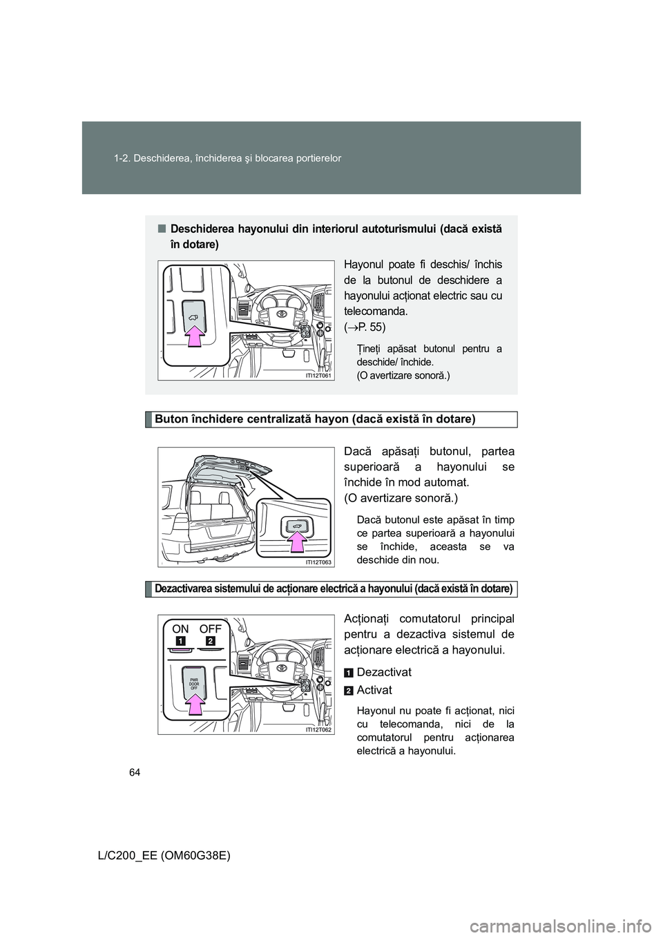 TOYOTA LAND CRUISER 2012 Manual de utilizare (in Romanian) 64 1-2. Deschiderea, închiderea şi blocarea portierelor
L/C200_EE (OM60G38E)
Buton închidere centralizată hayon (dacă există în dotare)
Dacă apăsaţi butonul, partea
superioară a hayonului s TOYOTA LAND CRUISER 2012 Manual de utilizare (in Romanian) 64 1-2. Deschiderea, închiderea şi blocarea portierelor
L/C200_EE (OM60G38E)
Buton închidere centralizată hayon (dacă există în dotare)
Dacă apăsaţi butonul, partea
superioară a hayonului s