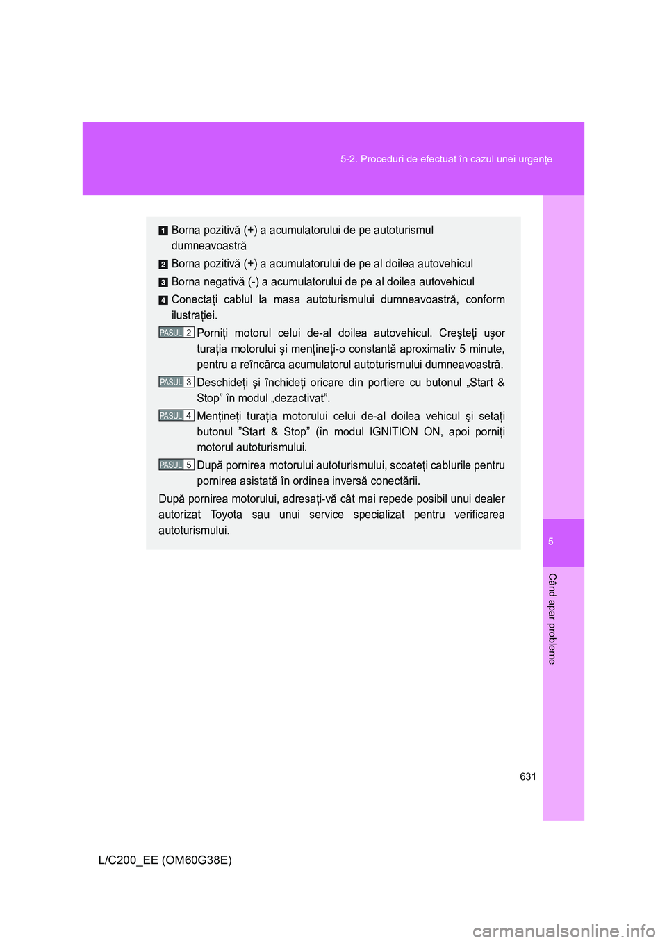 TOYOTA LAND CRUISER 2012  Manual de utilizare (in Romanian) 5
631 5-2. Proceduri de efectuat în cazul unei urgenţe
Când apar probleme
L/C200_EE (OM60G38E)
Borna pozitivă (+) a acumulatorului de pe autoturismul 
dumneavoastră
Borna pozitivă (+) a acumulat