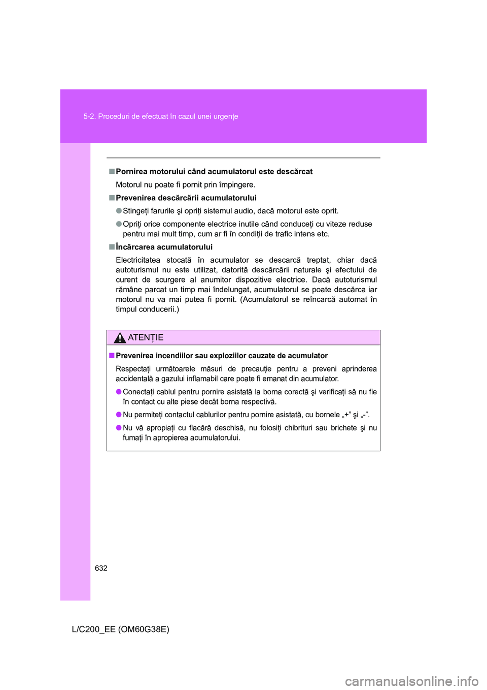 TOYOTA LAND CRUISER 2012  Manual de utilizare (in Romanian) 632 5-2. Proceduri de efectuat în cazul unei urgenţe
L/C200_EE (OM60G38E)
■Pornirea motorului când acumulatorul este descărcat
Motorul nu poate fi pornit prin împingere.
■Prevenirea descărc