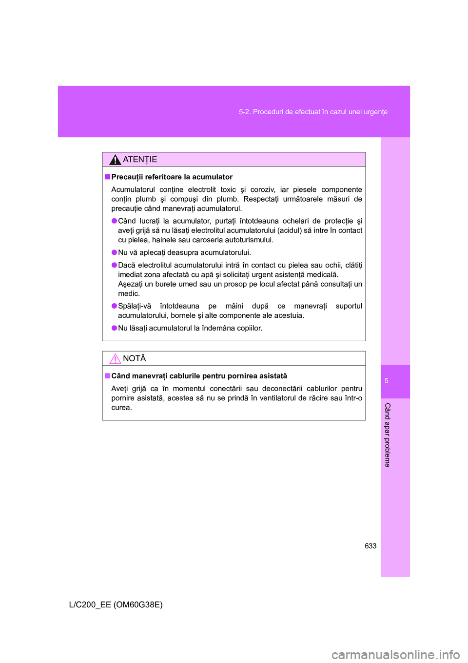 TOYOTA LAND CRUISER 2012  Manual de utilizare (in Romanian) 5
633 5-2. Proceduri de efectuat în cazul unei urgenţe
Când apar probleme
L/C200_EE (OM60G38E)
AT E NŢIE
■Precauţii referitoare la acumulator
Acumulatorul conţine electrolit toxic şi coroziv,