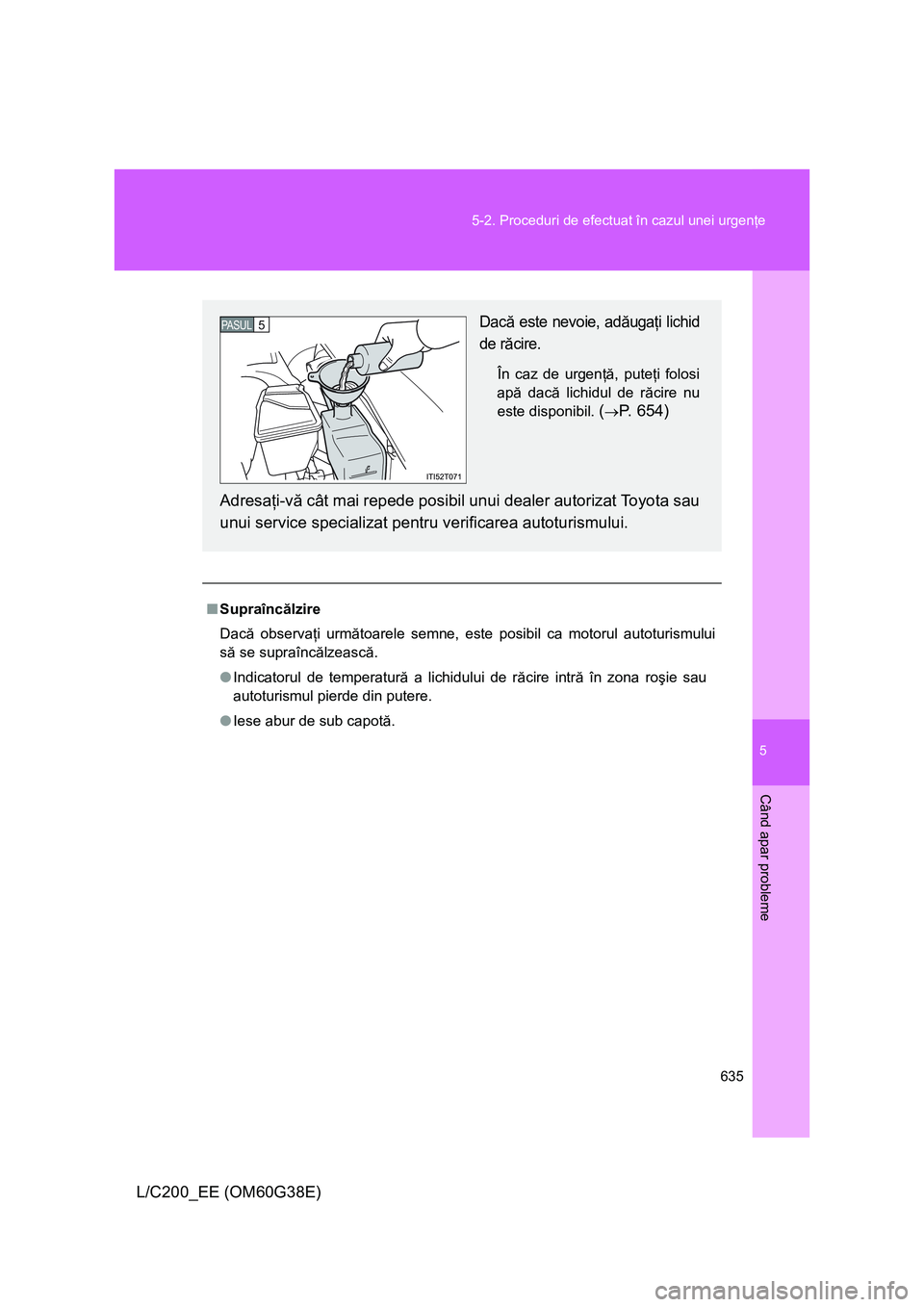 TOYOTA LAND CRUISER 2012  Manual de utilizare (in Romanian) 5
635 5-2. Proceduri de efectuat în cazul unei urgenţe
Când apar probleme
L/C200_EE (OM60G38E)
■Supraîncălzire
Dacă observaţi următoarele semne, este posibil ca motorul autoturismului
să se