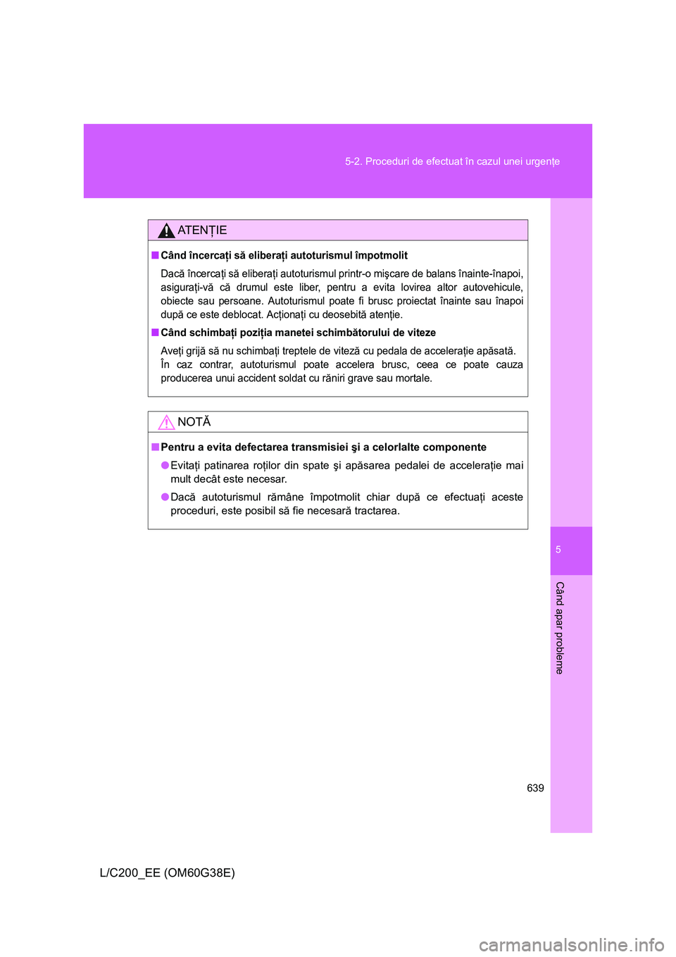 TOYOTA LAND CRUISER 2012  Manual de utilizare (in Romanian) 5
639 5-2. Proceduri de efectuat în cazul unei urgenţe
Când apar probleme
L/C200_EE (OM60G38E)
AT E NŢIE
■Când încercaţi să eliberaţi autoturismul împotmolit
Dacă încercaţi să elibera