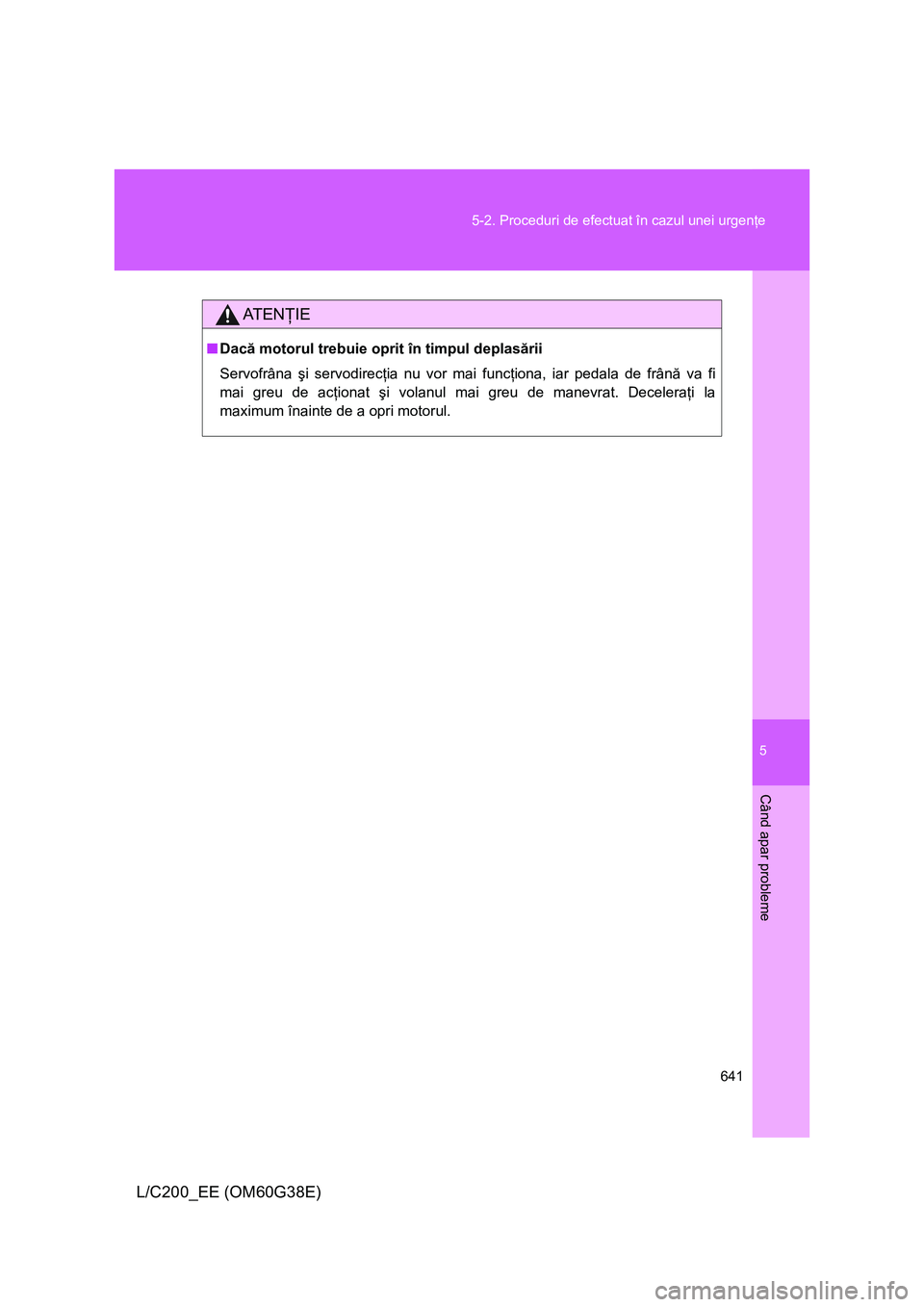 TOYOTA LAND CRUISER 2012  Manual de utilizare (in Romanian) 5
641 5-2. Proceduri de efectuat în cazul unei urgenţe
Când apar probleme
L/C200_EE (OM60G38E)
AT E NŢIE
■Dacă motorul trebuie oprit în timpul deplasării
Servofrâna şi servodirecţia nu vor