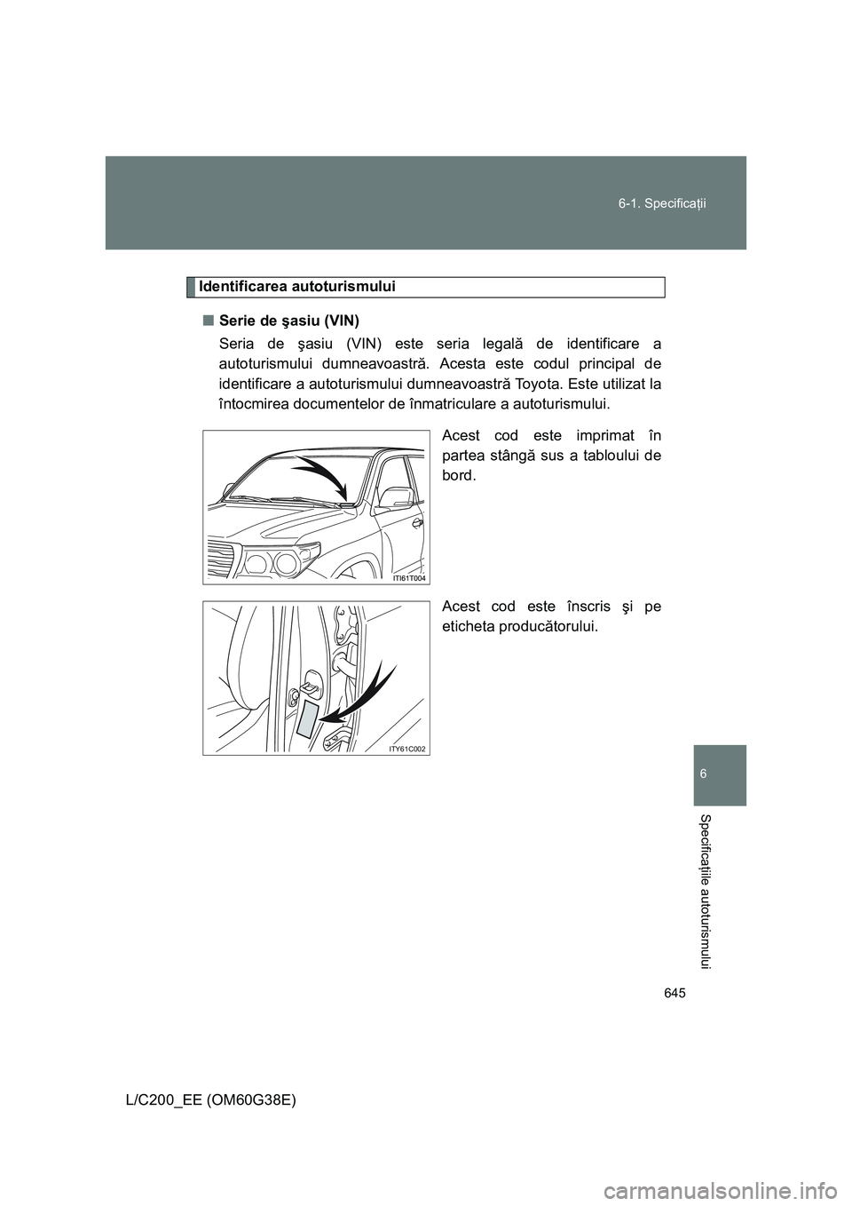 TOYOTA LAND CRUISER 2012  Manual de utilizare (in Romanian) 645 6-1. Specificaţii
6
Specificaţiile autoturismului
L/C200_EE (OM60G38E)
Identificarea autoturismului
■Serie de şasiu (VIN)
Seria de şasiu (VIN) este seria legală de identificare a
autoturism