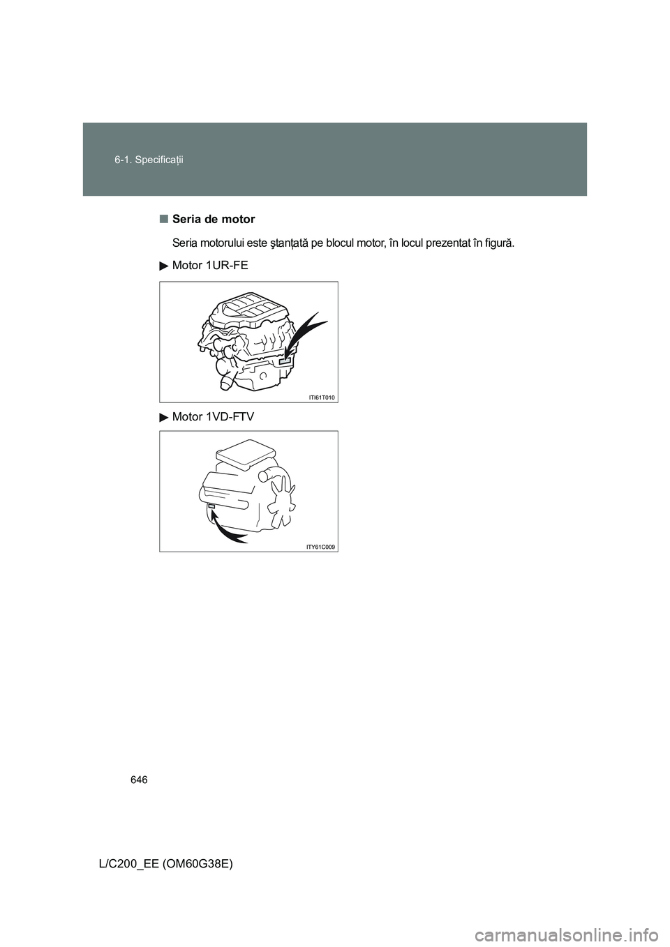 TOYOTA LAND CRUISER 2012  Manual de utilizare (in Romanian) 646 6-1. Specificaţii
L/C200_EE (OM60G38E)■Seria de motor
Seria motorului este ştanţată pe blocul motor, în locul prezentat în figură.
Motor 1UR-FE
Motor 1VD-FTV 