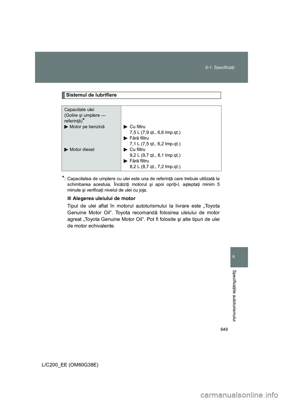 TOYOTA LAND CRUISER 2012  Manual de utilizare (in Romanian) 649 6-1. Specificaţii
6
Specificaţiile autoturismului
L/C200_EE (OM60G38E)
Sistemul de lubrifiere
*: Capacitatea de umplere cu ulei este una de referinţă care trebuie utilizată la
schimbarea aces
