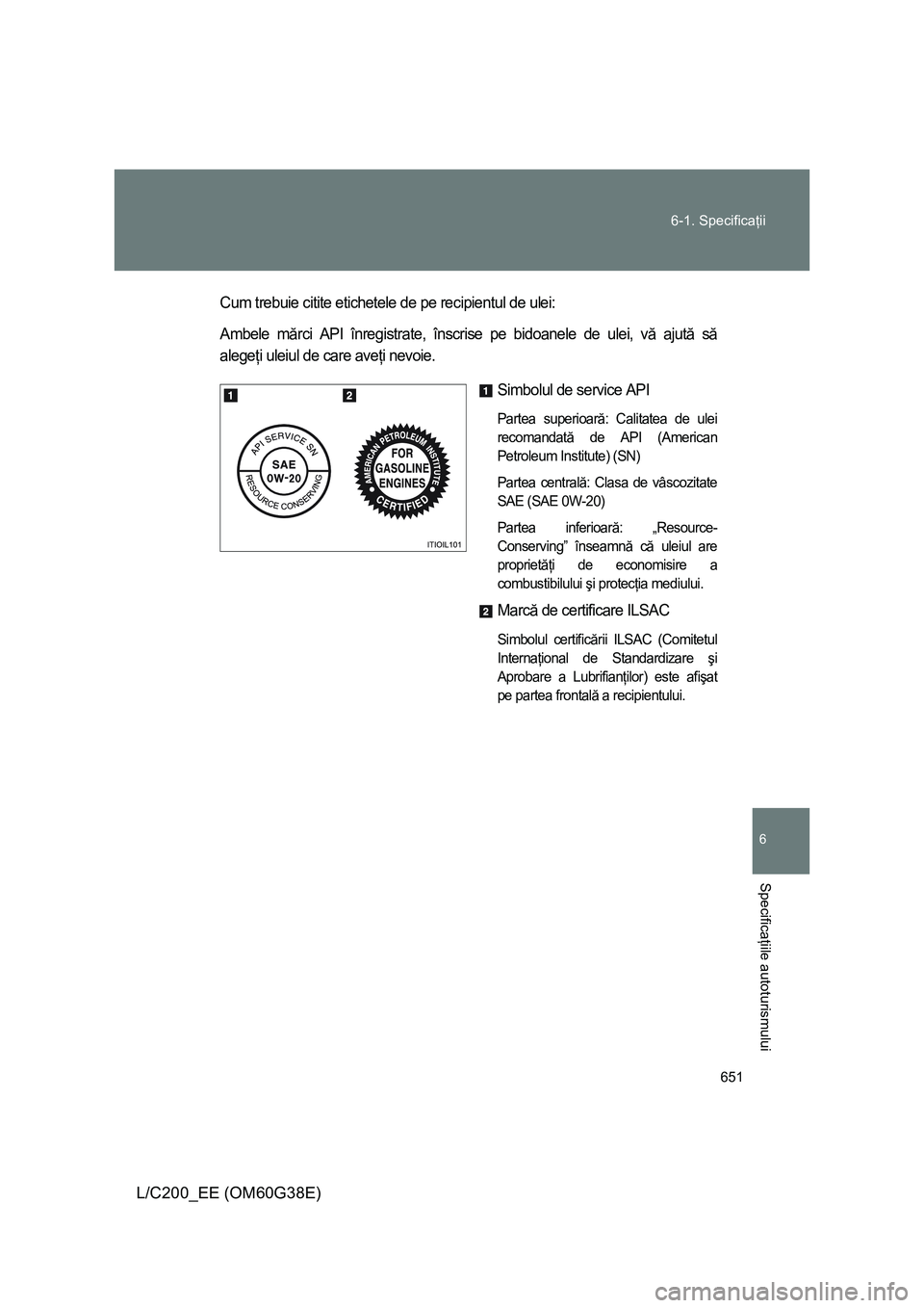 TOYOTA LAND CRUISER 2012  Manual de utilizare (in Romanian) 651 6-1. Specificaţii
6
Specificaţiile autoturismului
L/C200_EE (OM60G38E)
Cum trebuie citite etichetele de pe recipientul de ulei:
Ambele mărci API înregistrate, înscrise pe bidoanele de ulei, v