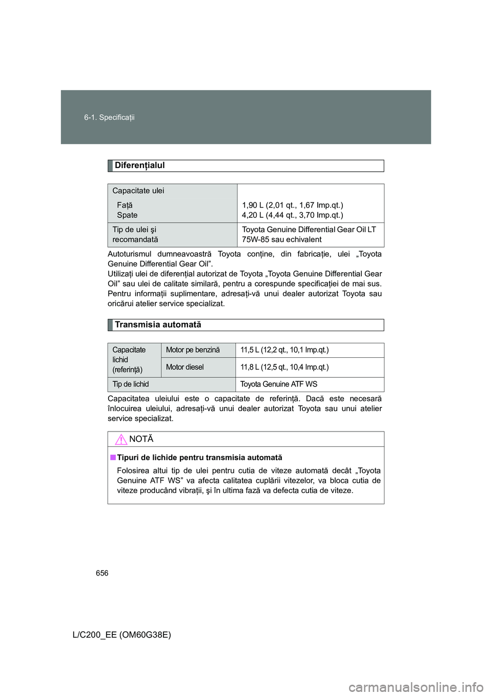 TOYOTA LAND CRUISER 2012  Manual de utilizare (in Romanian) 656 6-1. Specificaţii
L/C200_EE (OM60G38E)
Diferenţialul
Autoturismul dumneavoastră Toyota conţine, din fabricaţie, ulei „Toyota
Genuine Differential Gear Oil”. 
Utilizaţi ulei de diferenţi