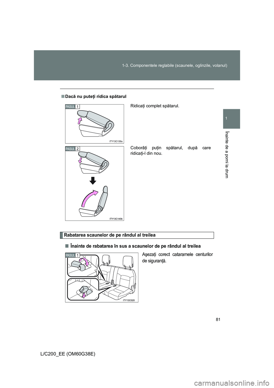 TOYOTA LAND CRUISER 2012 Manual de utilizare (in Romanian) 81 1-3. Componentele reglabile (scaunele, oglinzile, volanul)
1
Înainte de a porni la drum
L/C200_EE (OM60G38E)
Rabatarea scaunelor de pe rândul al treilea
■Înainte de rabatarea în sus a scaunel TOYOTA LAND CRUISER 2012 Manual de utilizare (in Romanian) 81 1-3. Componentele reglabile (scaunele, oglinzile, volanul)
1
Înainte de a porni la drum
L/C200_EE (OM60G38E)
Rabatarea scaunelor de pe rândul al treilea
■Înainte de rabatarea în sus a scaunel
