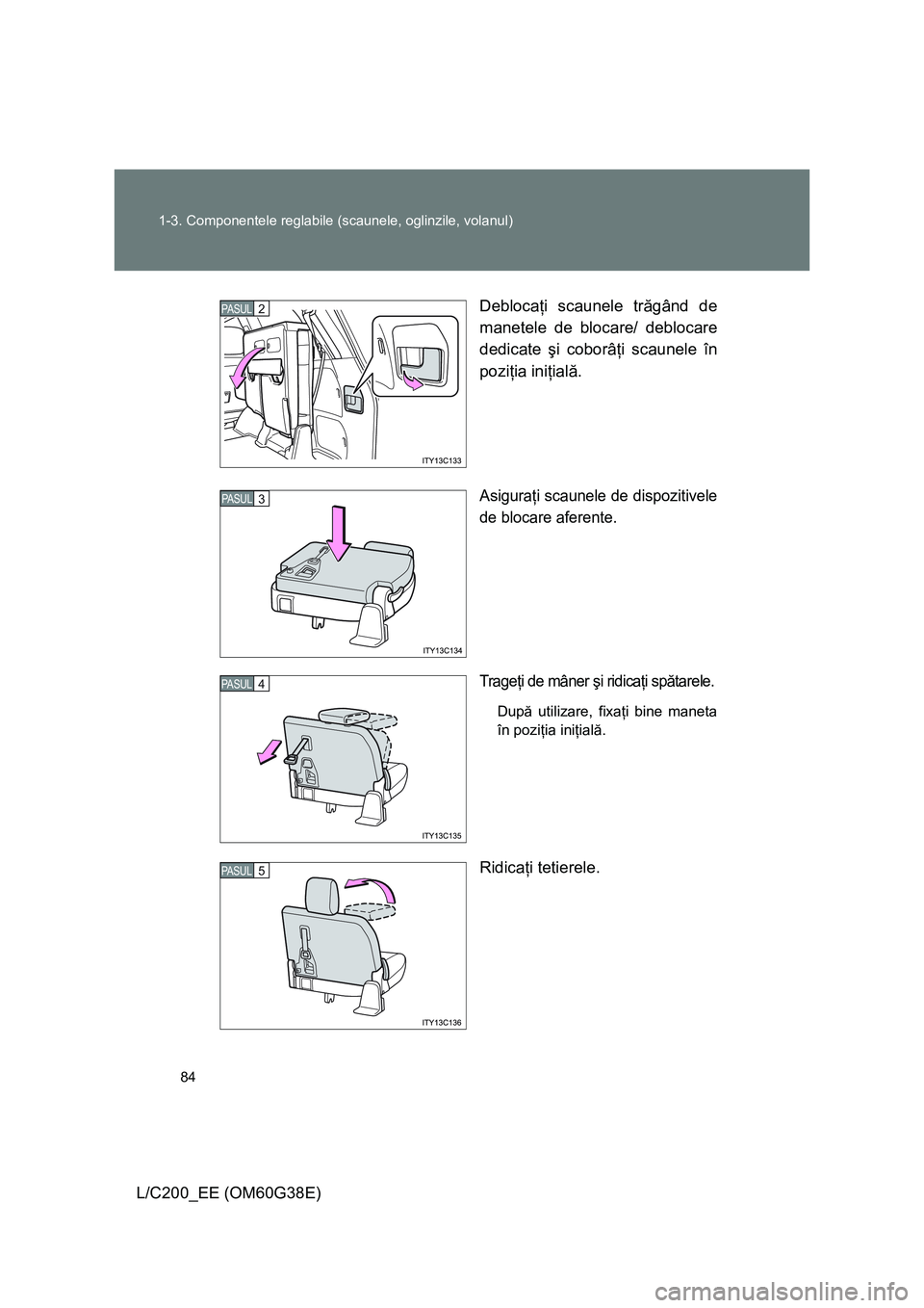 TOYOTA LAND CRUISER 2012 Manual de utilizare (in Romanian) 84 1-3. Componentele reglabile (scaunele, oglinzile, volanul)
L/C200_EE (OM60G38E)Deblocaţi scaunele trăgând de
manetele de blocare/ deblocare
dedicate şi coborâţi scaunele în
poziţia iniţial TOYOTA LAND CRUISER 2012 Manual de utilizare (in Romanian) 84 1-3. Componentele reglabile (scaunele, oglinzile, volanul)
L/C200_EE (OM60G38E)Deblocaţi scaunele trăgând de
manetele de blocare/ deblocare
dedicate şi coborâţi scaunele în
poziţia iniţial