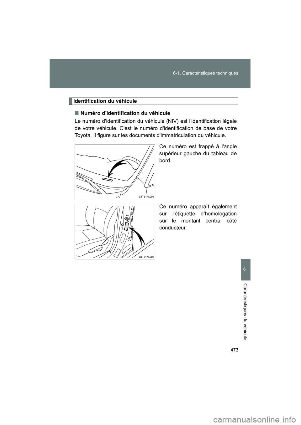 TOYOTA MATRIX 2013  Manuel du propriétaire (in French) 473
6-1. Caractéristiques techniques
6
Caractéristiques du véhicule
MATRIX_D
Identification du véhicule
■ Numéro didentification du véhicule
Le numéro didentification du véhicule (NIV) est