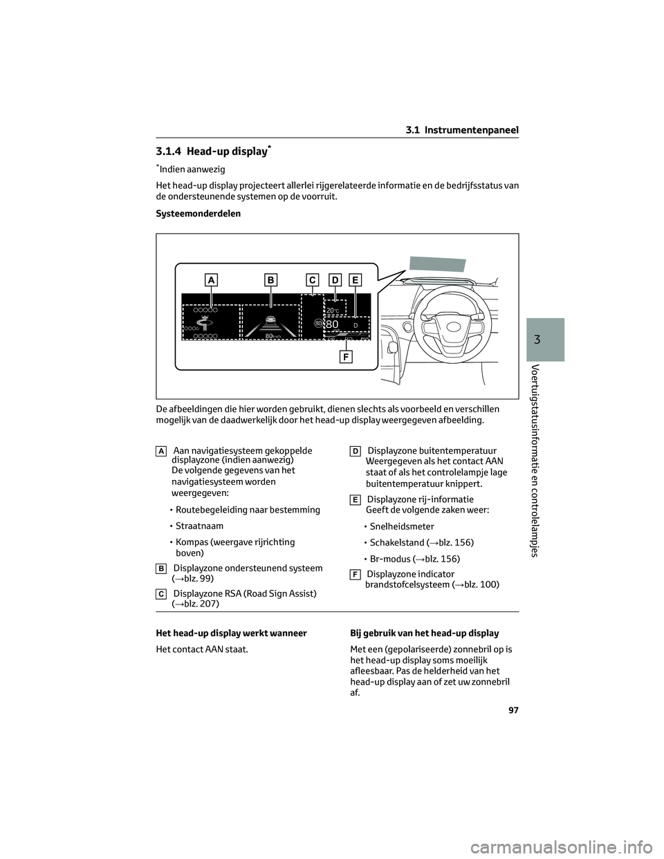 TOYOTA MIRAI 2023  Instructieboekje (in Dutch) 3.1.4 Head-up display*
*Indien aanwezig
Het head-up display projecteert allerlei rijgerelateerde informatie en de bedrijfsstatus van
de ondersteunende systemen op de voorruit.
Systeemonderdelen
AAan n