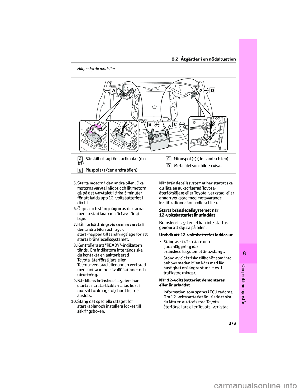 TOYOTA MIRAI 2023  Bruksanvisningar (in Swedish) Högerstyrda modeller
ASärskilt uttag för startkablar (din
bil)
BPluspol (+) (den andra bilen)
CMinuspol (–) (den andra bilen)
DMetalldel som bilden visar
5. Starta motorn i den andra bilen. Öka
