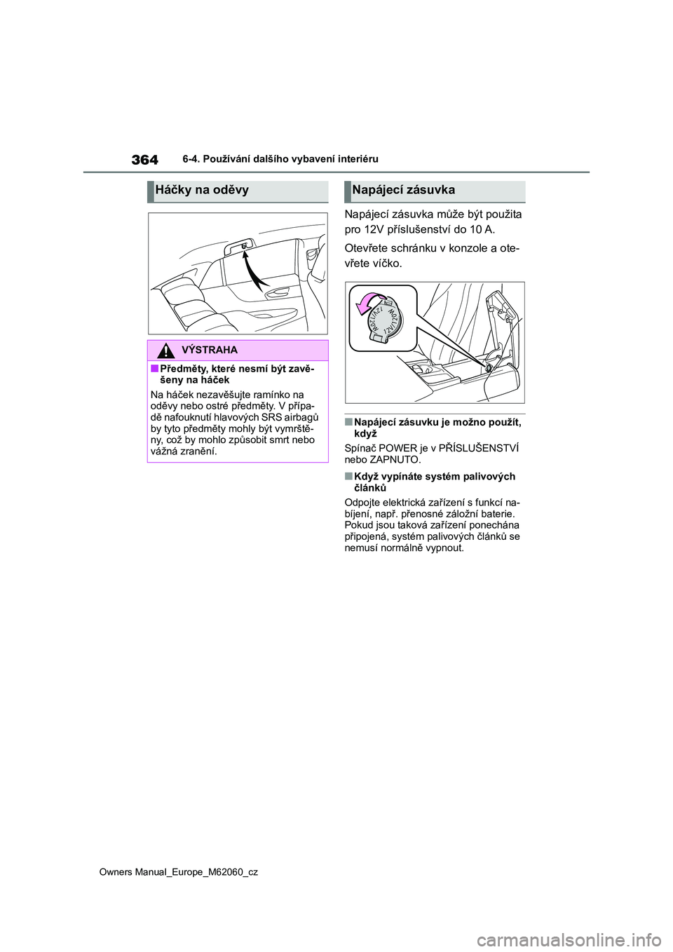 TOYOTA MIRAI 2022  Návod na použití (in Czech) 364
Owners Manual_Europe_M62060_cz
6-4. Používání dalšího vybavení interiéru
Napájecí zásuvka může být použita  
pro 12V příslušenství do 10 A. 
Otevřete schránku v konzole a ote-