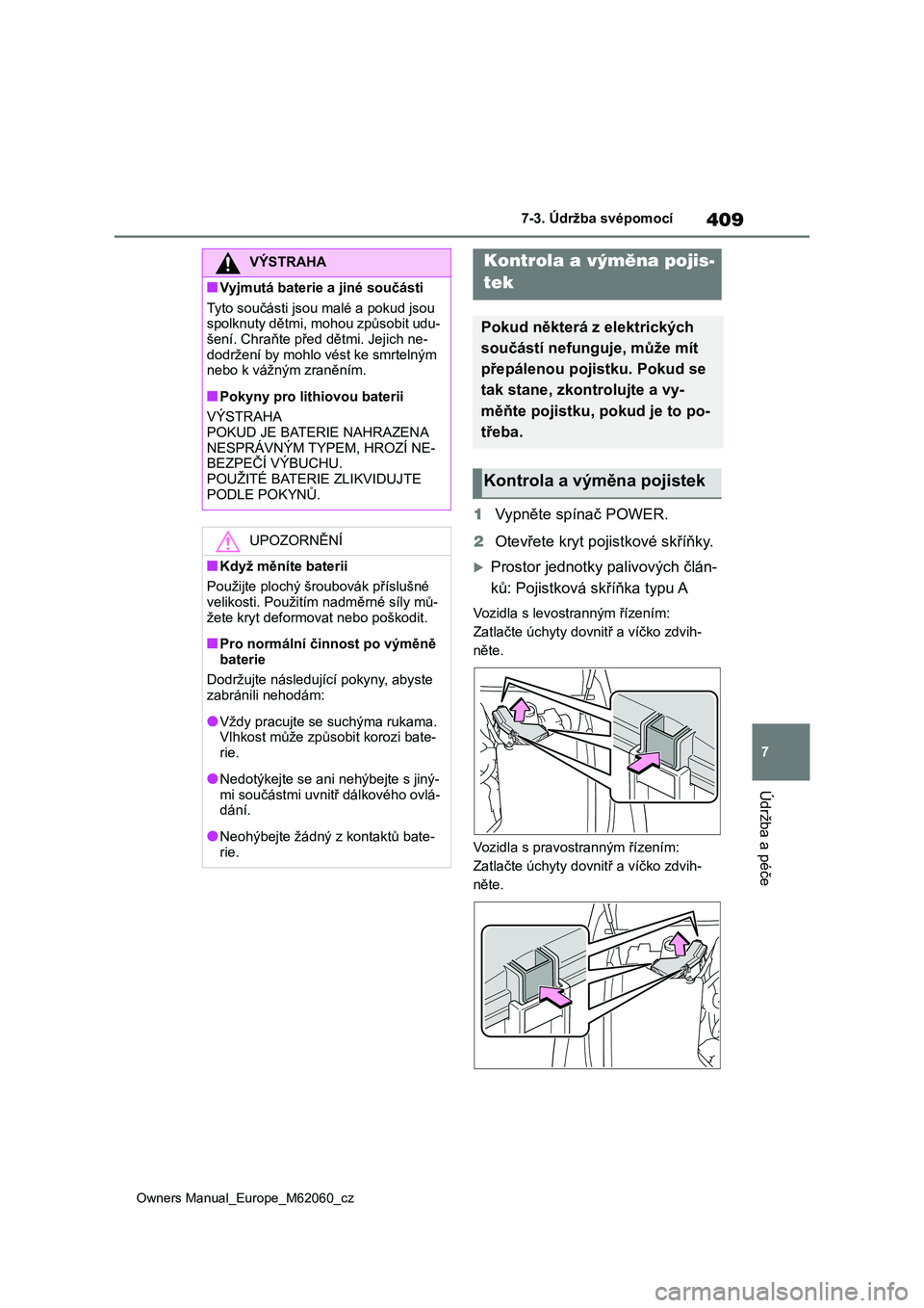 TOYOTA MIRAI 2022  Návod na použití (in Czech) 409
7
Owners Manual_Europe_M62060_cz
7-3. Údržba svépomocí
Údržba a péče
1Vypněte spínač POWER. 
2 Otevřete kryt pojistkové skříňky.
Prostor jednotky palivových člán- 
ků: Pojis