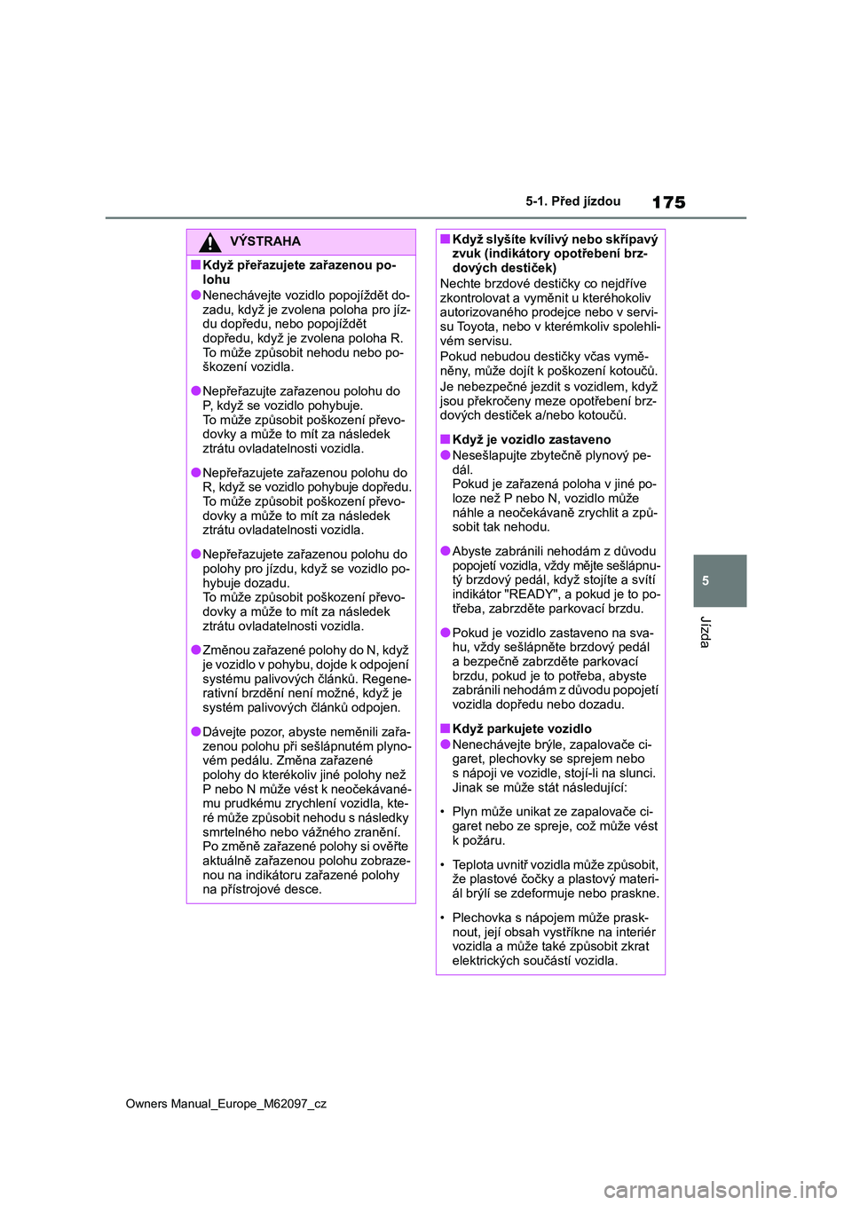 TOYOTA MIRAI 2021  Návod na použití (in Czech) 175
5
Owners Manual_Europe_M62097_cz
5-1. Před jízdou
Jízda
VÝSTRAHA
■Když přeřazujete zařazenou po- 
lohu
●Nenechávejte vozidlo popojíždět do-
zadu, když je zvolena poloha pro jíz-
