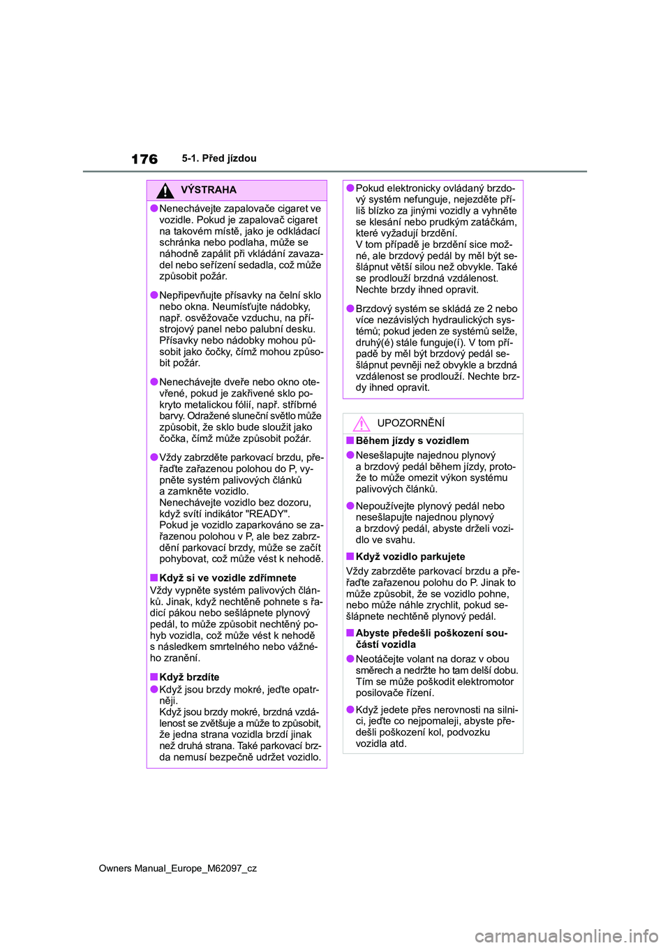 TOYOTA MIRAI 2021  Návod na použití (in Czech) 176
Owners Manual_Europe_M62097_cz
5-1. Před jízdou
VÝSTRAHA
●Nenechávejte zapalovače cigaret ve  
vozidle. Pokud je zapalovač cigaret 
na takovém místě, jako je odkládací  schránka nebo