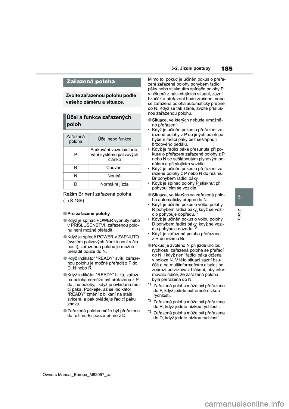 TOYOTA MIRAI 2021  Návod na použití (in Czech) 185
5
Owners Manual_Europe_M62097_cz
5-2. Jízdní postupy
Jízda
Režim Br není zařazená poloha. 
(S.189)
■Pro zařazené polohy
●Když je spínač POWER vypnutý nebo 
v PŘÍSLUŠENSTVÍ,