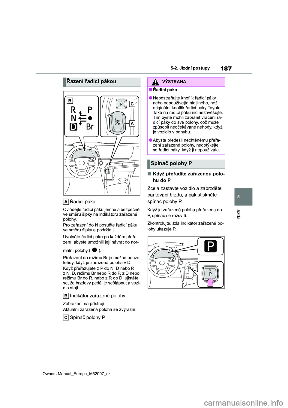 TOYOTA MIRAI 2021  Návod na použití (in Czech) 187
5
Owners Manual_Europe_M62097_cz
5-2. Jízdní postupy
Jízda
Řadicí páka
Ovládejte řadicí páku jemně a bezpečně  
ve směru šipky na indikátoru zařazené  polohy. 
Pro zařazení do 