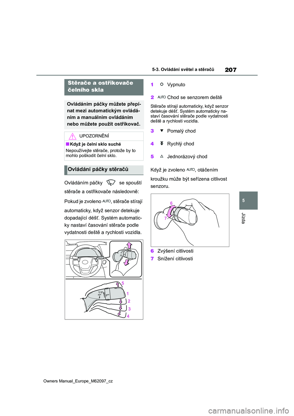 TOYOTA MIRAI 2021  Návod na použití (in Czech) 207
5
Owners Manual_Europe_M62097_cz
5-3. Ovládání světel a stěračů
Jízda
Ovládáním páčky   se spouští  
stěrače a ostřikov ače následovně:  
Pokud je zvoleno  , stěrače stíraj